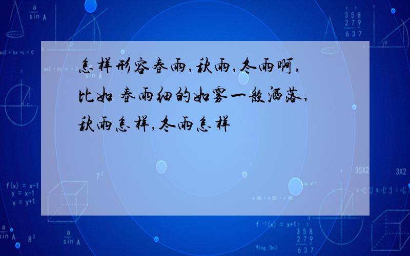 怎样形容春雨,秋雨,冬雨啊,比如 春雨细的如雾一般洒落,秋雨怎样,冬雨怎样