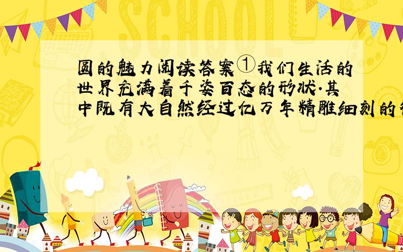 圆的魅力阅读答案①我们生活的世界充满着千姿百态的形状.其中既有大自然经过亿万年精雕细刻的得意作品,也有千百年来人类智慧的