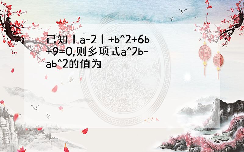 已知丨a-2丨+b^2+6b+9=0,则多项式a^2b-ab^2的值为