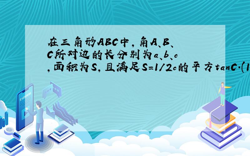 在三角形ABC中,角A、B、C所对边的长分别为a、b、c,面积为S,且满足S=1/2c的平方tanC.(1)求a的平方+