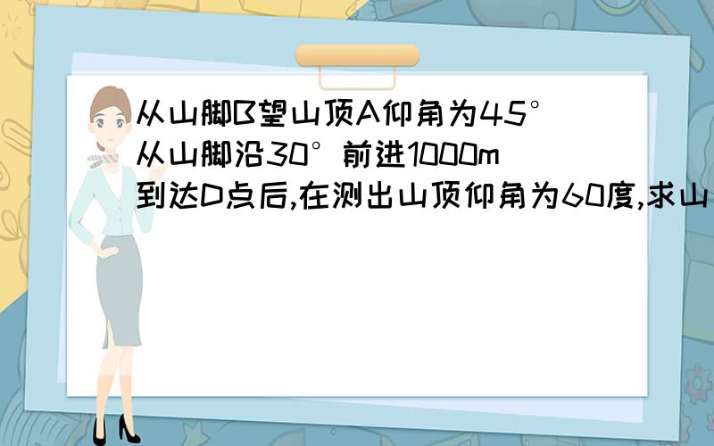 从山脚B望山顶A仰角为45°从山脚沿30°前进1000m到达D点后,在测出山顶仰角为60度,求山高AC