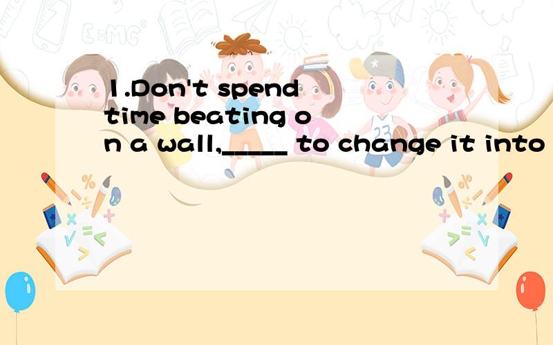 1.Don't spend time beating on a wall,_____ to change it into