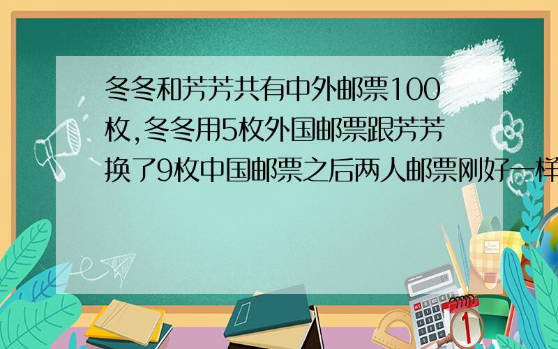 冬冬和芳芳共有中外邮票100枚,冬冬用5枚外国邮票跟芳芳换了9枚中国邮票之后两人邮票刚好一样多.原来两人