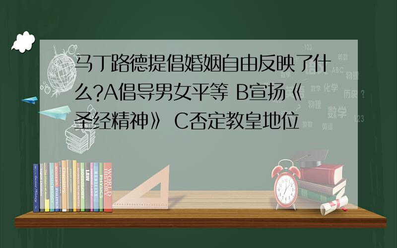 马丁路德提倡婚姻自由反映了什么?A倡导男女平等 B宣扬《圣经精神》 C否定教皇地位