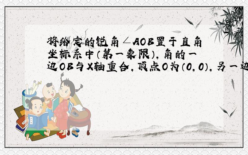 将给定的锐角∠AOB置于直角坐标系中（第一象限）,角的一边OB与X轴重合,顶点O为（0,0）,另一边OA与函数