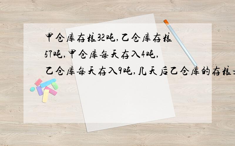 甲仓库存粮32吨,乙仓库存粮57吨,甲仓库每天存入4吨,乙仓库每天存入9吨,几天后乙仓库的存粮是甲仓库的2