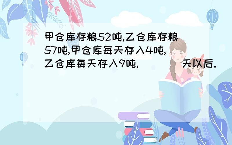 甲仓库存粮52吨,乙仓库存粮57吨,甲仓库每天存入4吨,乙仓库每天存入9吨,____天以后.