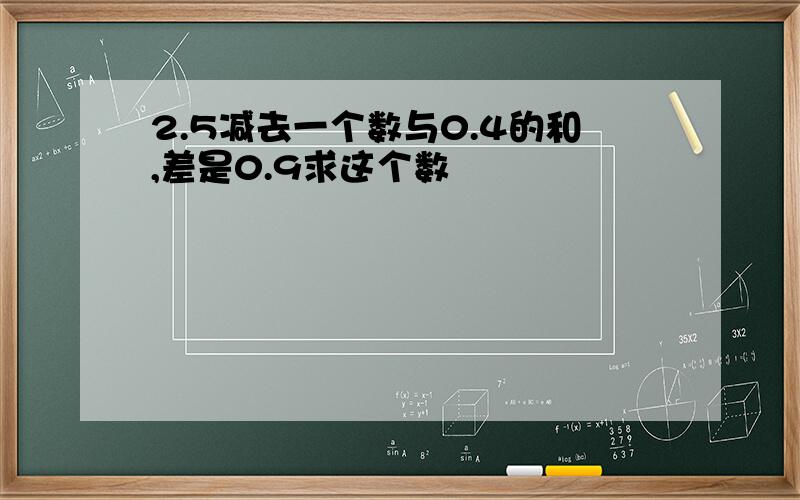 2.5减去一个数与0.4的和,差是0.9求这个数