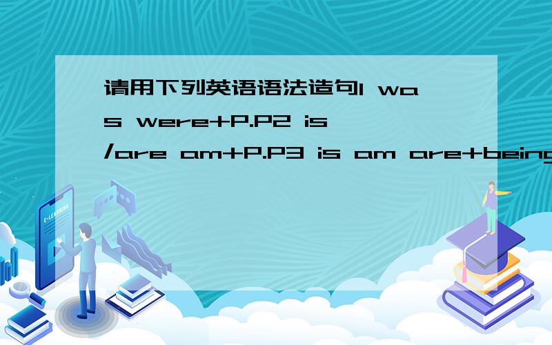 请用下列英语语法造句1 was were+P.P2 is/are am+P.P3 is am are+being+P.P