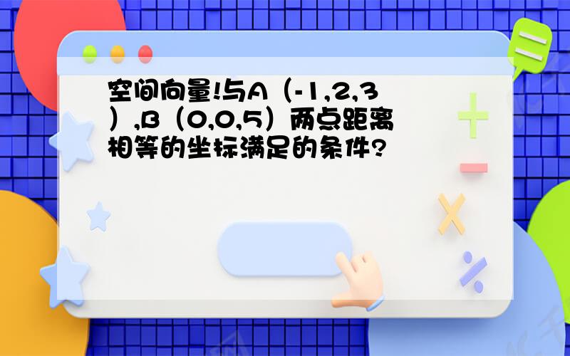 空间向量!与A（-1,2,3）,B（0,0,5）两点距离相等的坐标满足的条件?