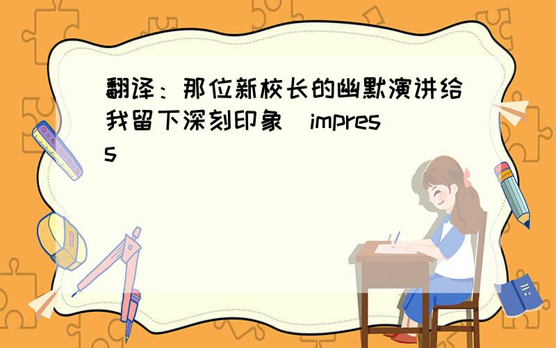 翻译：那位新校长的幽默演讲给我留下深刻印象（impress）