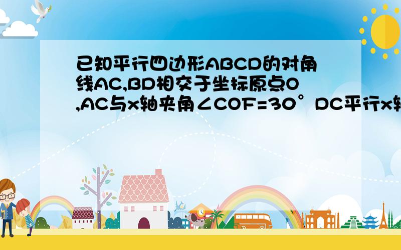 已知平行四边形ABCD的对角线AC,BD相交于坐标原点O,AC与x轴夹角∠COF=30°DC平行x轴AC=8,CD=5,