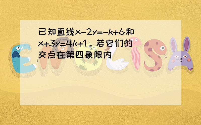 已知直线x-2y=-k+6和x+3y=4k+1，若它们的交点在第四象限内．