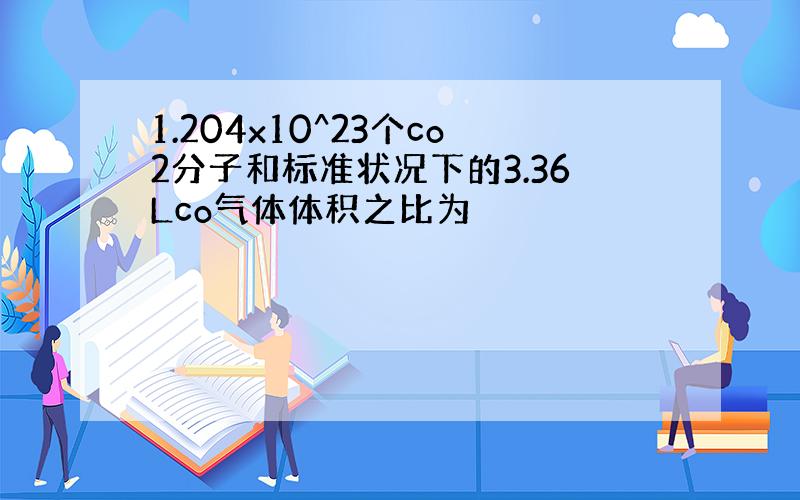 1.204x10^23个co2分子和标准状况下的3.36Lco气体体积之比为