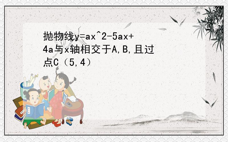 抛物线y=ax^2-5ax+4a与x轴相交于A,B,且过点C（5,4）