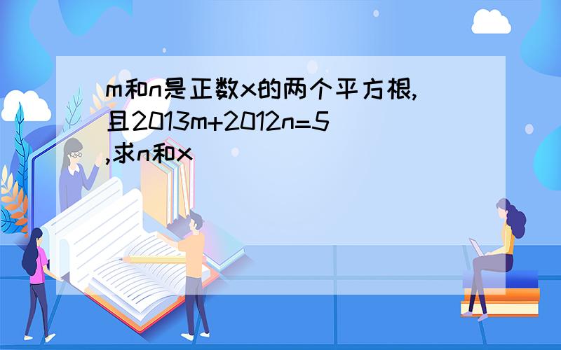 m和n是正数x的两个平方根,且2013m+2012n=5,求n和x