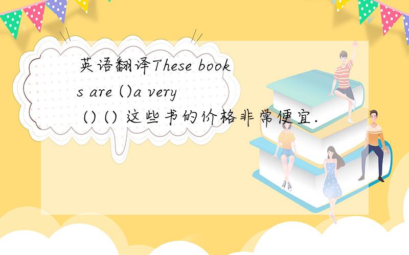 英语翻译These books are ()a very () () 这些书的价格非常便宜.