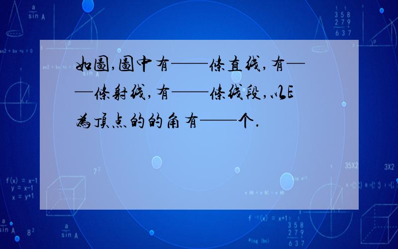 如图,图中有——条直线,有——条射线,有——条线段,以E为顶点的的角有——个.