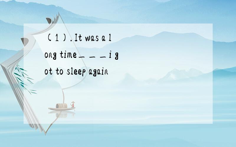 (1).It was a long time___i got to sleep again