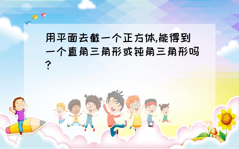 用平面去截一个正方体,能得到一个直角三角形或钝角三角形吗?