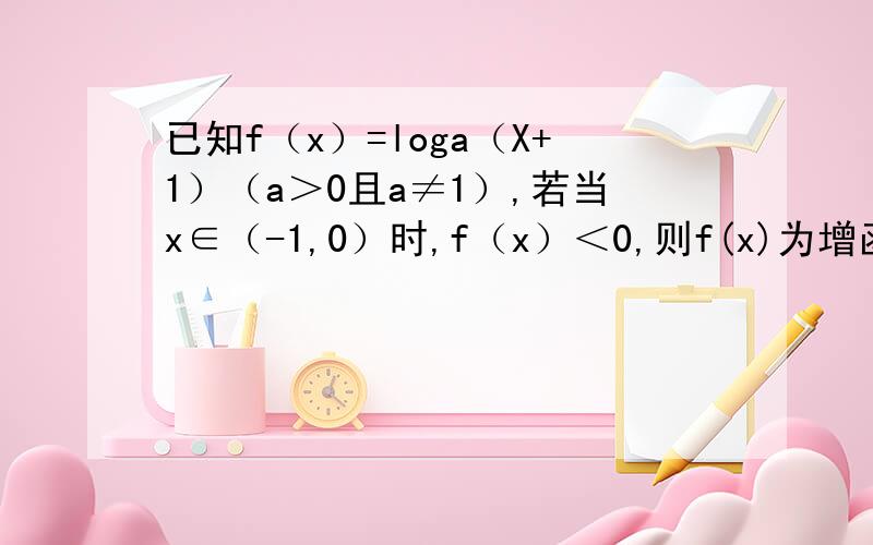 已知f（x）=loga（X+1）（a＞0且a≠1）,若当x∈（-1,0）时,f（x）＜0,则f(x)为增函数还是减函数?