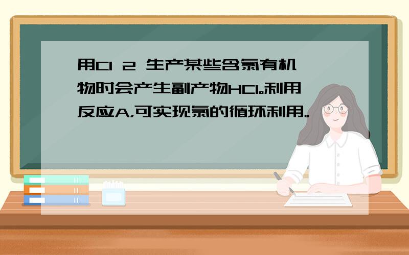 用Cl 2 生产某些含氯有机物时会产生副产物HC1。利用反应A，可实现氯的循环利用。