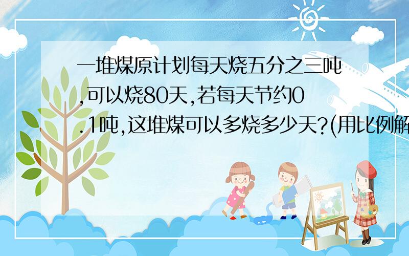 一堆煤原计划每天烧五分之三吨,可以烧80天,若每天节约0.1吨,这堆煤可以多烧多少天?(用比例解答)