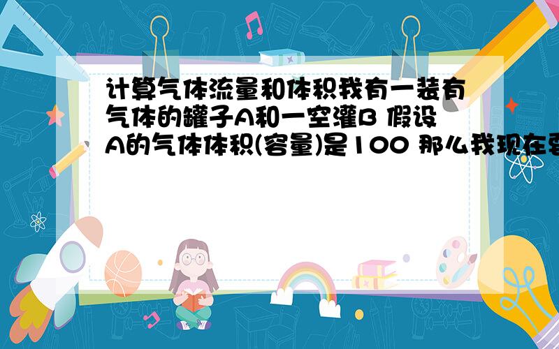 计算气体流量和体积我有一装有气体的罐子A和一空灌B 假设A的气体体积(容量)是100 那么我现在要从A灌向B灌充入35.