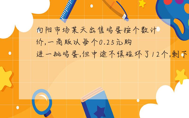 向阳市场某天出售鸡蛋按个数计价,一商贩以每个0.25元购进一批鸡蛋,但中途不慎碰坏了12个,剩下的鸡蛋以每个0.30元售