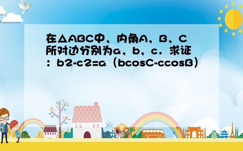 在△ABC中，内角A，B，C所对边分别为a，b，c．求证：b2-c2=a（bcosC-ccosB）