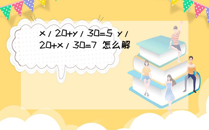 x/20+y/30=5 y/20+x/30=7 怎么解