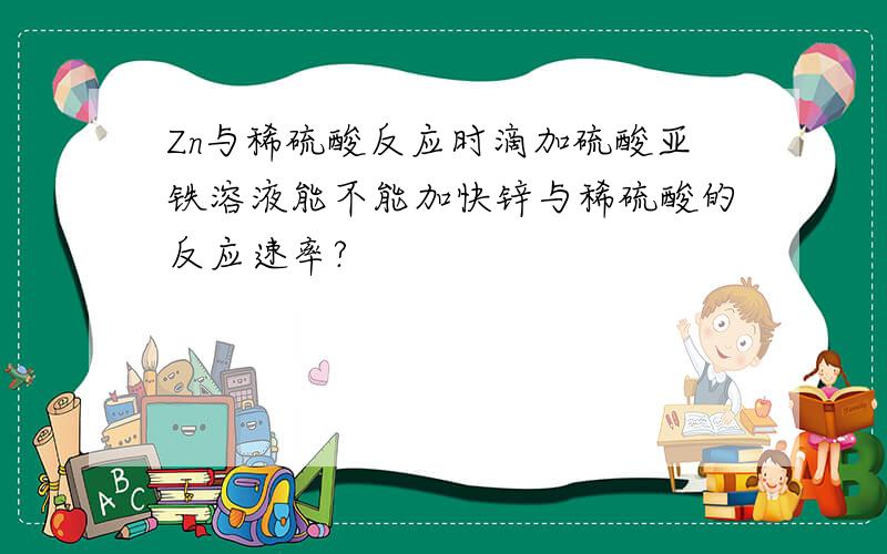 Zn与稀硫酸反应时滴加硫酸亚铁溶液能不能加快锌与稀硫酸的反应速率?