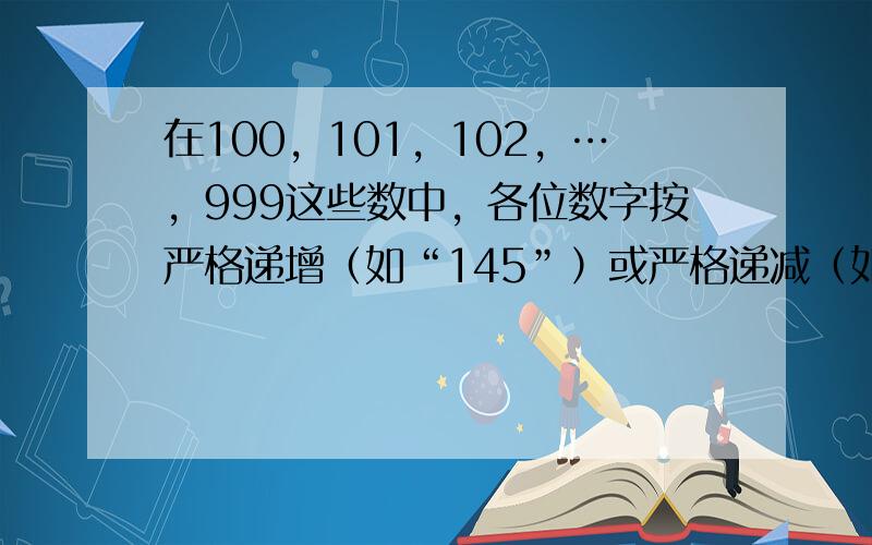 在100，101，102，…，999这些数中，各位数字按严格递增（如“145”）或严格递减（如“321”）顺序排列的数的