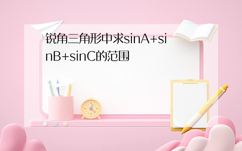 锐角三角形中求sinA+sinB+sinC的范围