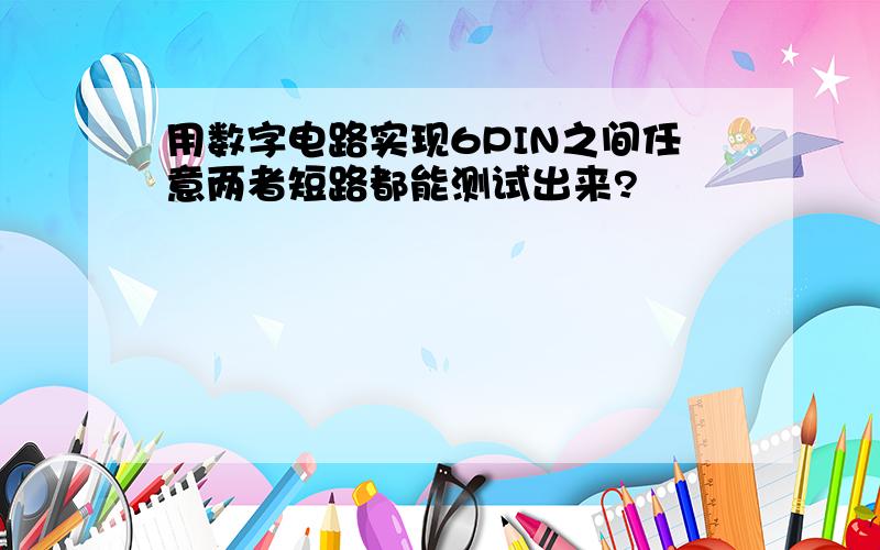 用数字电路实现6PIN之间任意两者短路都能测试出来?