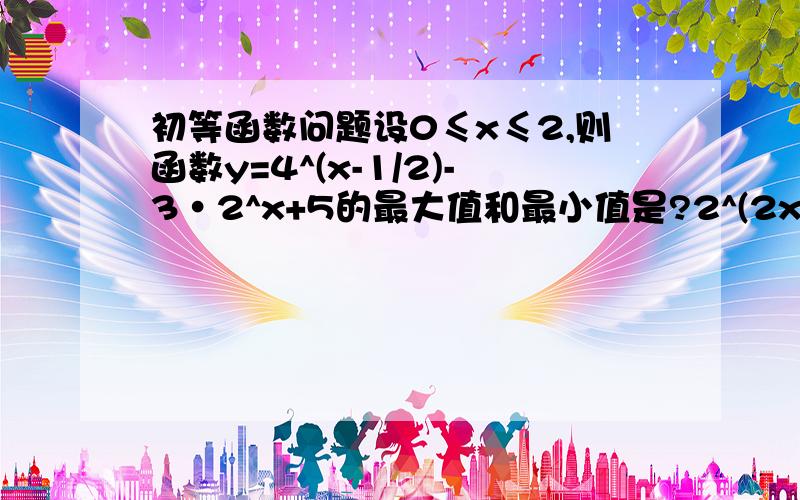 初等函数问题设0≤x≤2,则函数y=4^(x-1/2)-3·2^x+5的最大值和最小值是?2^(2x - 1)-3·2^