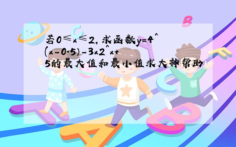 若0≤x≤2,求函数y=4^(x-0.5）-3x2^x+5的最大值和最小值求大神帮助