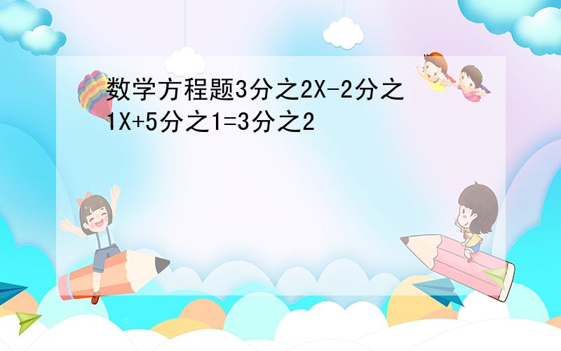 数学方程题3分之2X-2分之1X+5分之1=3分之2