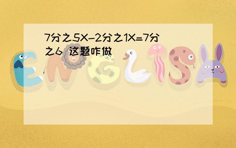 7分之5X-2分之1X=7分之6 这题咋做