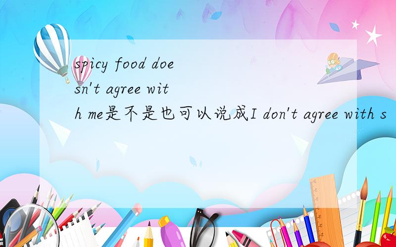 spicy food doesn't agree with me是不是也可以说成I don't agree with s