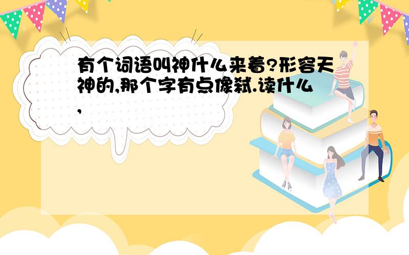 有个词语叫神什么来着?形容天神的,那个字有点像弑.读什么,