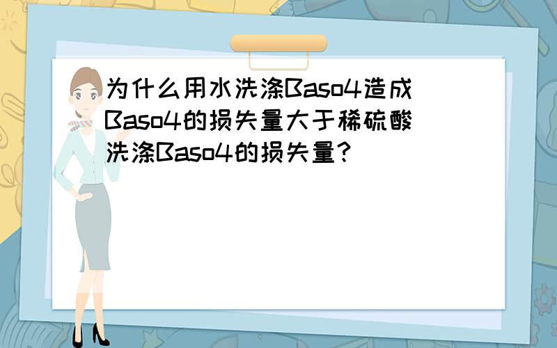 为什么用水洗涤Baso4造成Baso4的损失量大于稀硫酸洗涤Baso4的损失量?