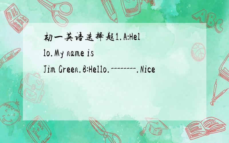 初一英语选择题1.A：Hello.My name is Jim Green.B:Hello.--------.Nice