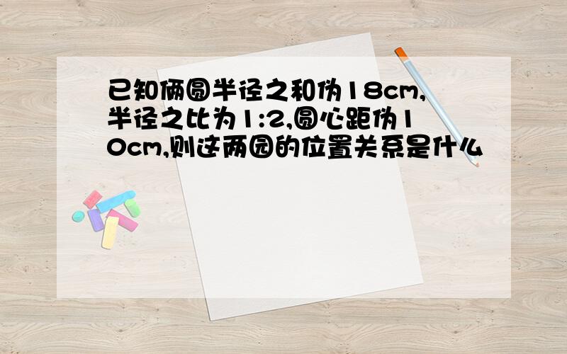 已知俩圆半径之和伪18cm,半径之比为1:2,圆心距伪10cm,则这两园的位置关系是什么