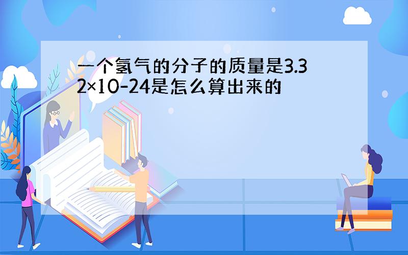 一个氢气的分子的质量是3.32×10-24是怎么算出来的