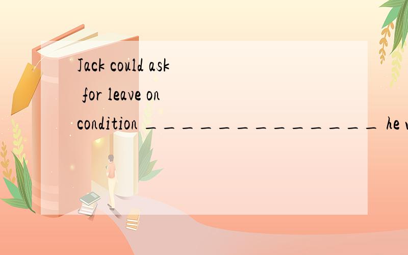 Jack could ask for leave on condition _____________ he was r