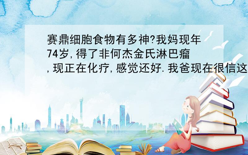 赛鼎细胞食物有多神?我妈现年74岁,得了非何杰金氏淋巴瘤,现正在化疗,感觉还好.我爸现在很信这种东西,与我们产生了分歧,