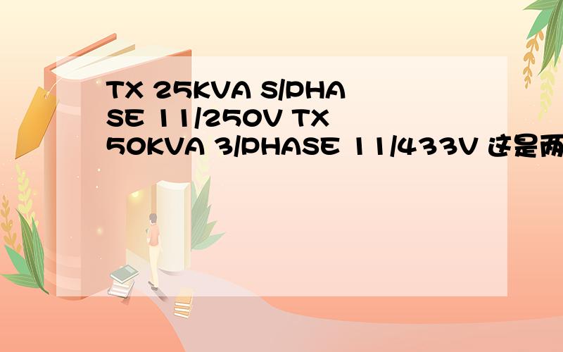 TX 25KVA S/PHASE 11/250V TX 50KVA 3/PHASE 11/433V 这是两个输电变压器的