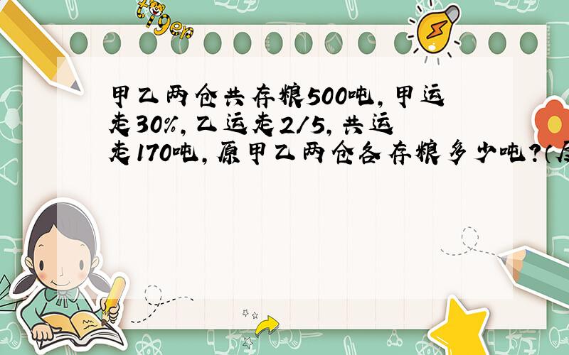 甲乙两仓共存粮500吨,甲运走30％,乙运走2/5,共运走170吨,原甲乙两仓各存粮多少吨?（尽量不用方程）