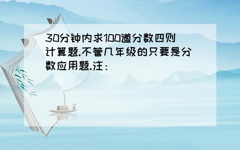 30分钟内求100道分数四则计算题.不管几年级的只要是分数应用题.注：